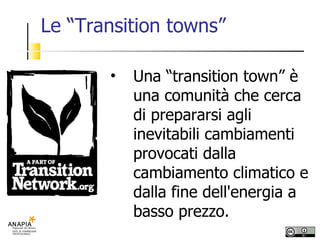 Le “Transition towns” Una “transition town” è una comunità che cerca di prepararsi agli inevitabili cambiamenti provocati dalla cambiamento climatico e dalla fine dell'energia a basso prezzo. 
