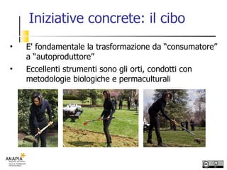Iniziative concrete: il cibo E' fondamentale la trasformazione da “consumatore” a “autoproduttore” Eccellenti strumenti sono gli orti, condotti con metodologie biologiche e permaculturali 