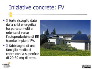 Iniziative concrete: FV Il forte risveglio dato dalla crisi energetica ha portato molti a orientarsi verso l'autoproduzione di EE tramite impianti FV. Il fabbisogno di una famiglia media si copre con la superficie di 20-30 mq di tetto. 