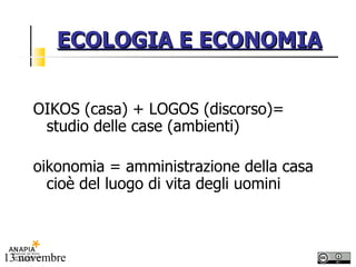 ECOLOGIA E ECONOMIA OIKOS (casa) + LOGOS (discorso)= studio delle case (ambienti) oikonomia = amministrazione della casa cioè del luogo di vita degli uomini 