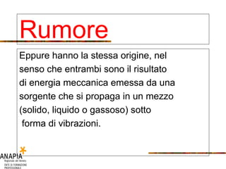Eppure hanno la stessa origine, nel senso che entrambi sono il risultato di energia meccanica emessa da una sorgente che si propaga in un mezzo (solido, liquido o gassoso) sotto forma di vibrazioni. Rumore 