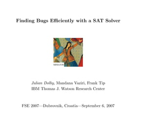 Finding Bugs Eﬃciently with a SAT Solver




      Julian Dolby, Mandana Vaziri, Frank Tip
      IBM Thomas J. Watson Research Center



  FSE 2007—Dubrovnik, Croatia—September 6, 2007
 