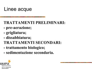Linee acque TRATTAMENTI PRELIMINARI: - pre-aerazione; - grigliatura; - dissabbiatura; TRATTAMENTI SECONDARI: - trattamento biologico; - sedimentazione secondaria. 