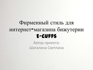 Фирменный стиль для
интернет-магазина бижутерии
          E-cuffs
        Автор проекта:
       Шагалина Светлана
 