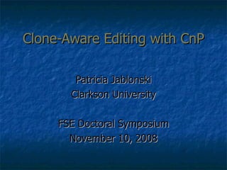 Clone-Aware Editing with CnP Patricia Jablonski Clarkson University FSE Doctoral Symposium November 10, 2008 