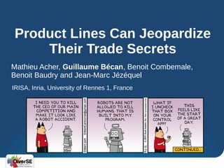 Product Lines Can Jeopardize
Their Trade Secrets
Mathieu Acher, Guillaume Bécan, Benoit Combemale,
Benoit Baudry and Jean-Marc Jézéquel
IRISA, Inria, University of Rennes 1, France
 
