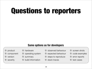 Questions to reporters



               Same options as for developers
product     hardware                 observed behaviour   screen shots
component   operating system         expected behaviour   code examples
version     summary                  steps to reproduce   error reports
severity    build information        stack traces         test cases


                                14
 