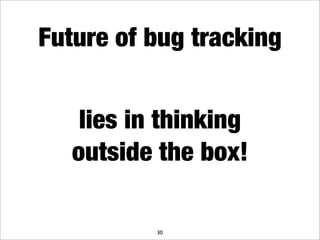 Future of bug tracking


    lies in thinking
   outside the box!

           30
 