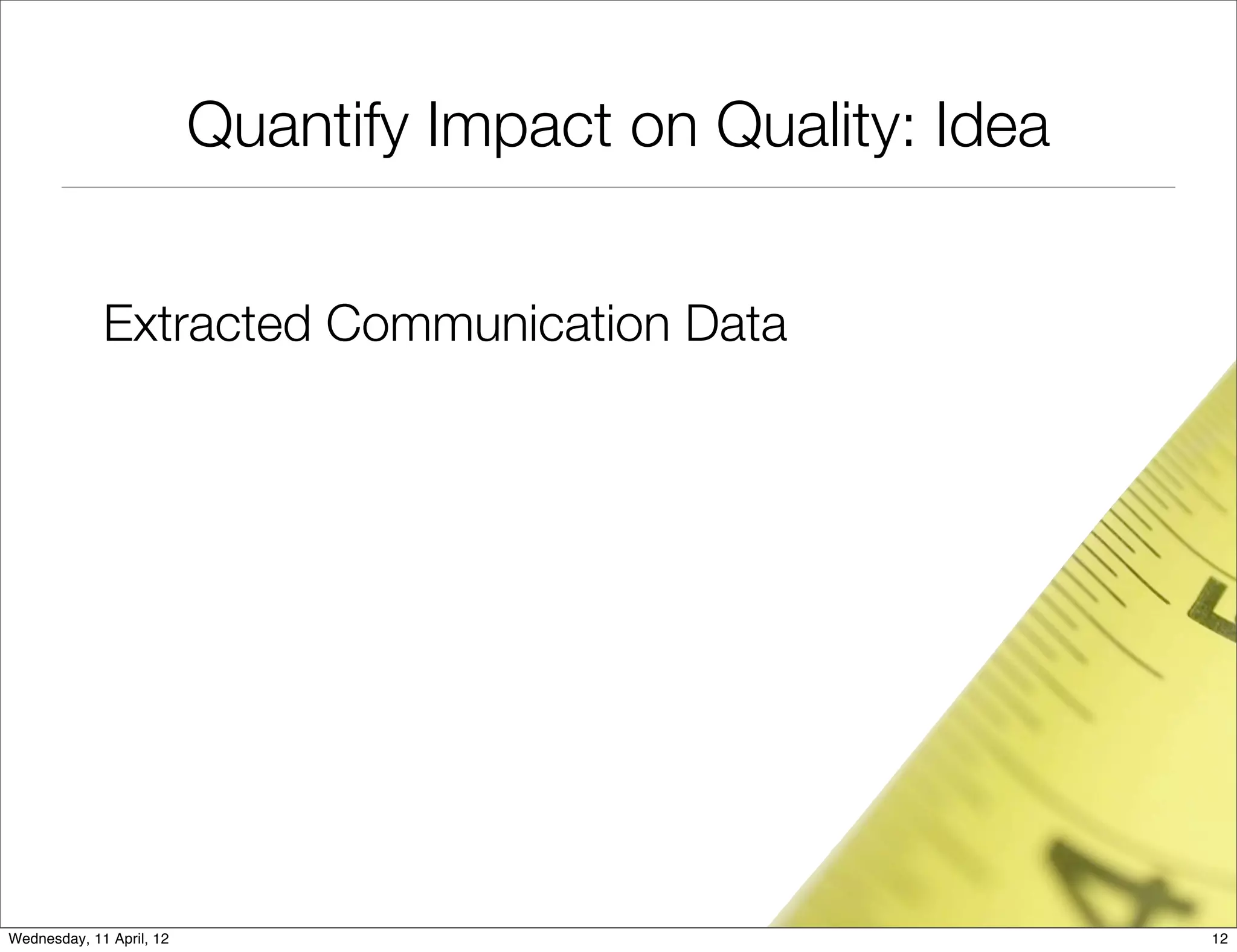 Quantify Impact on Quality: Idea


             Extracted Communication Data




Wednesday, 11 April, 12                                      12
 