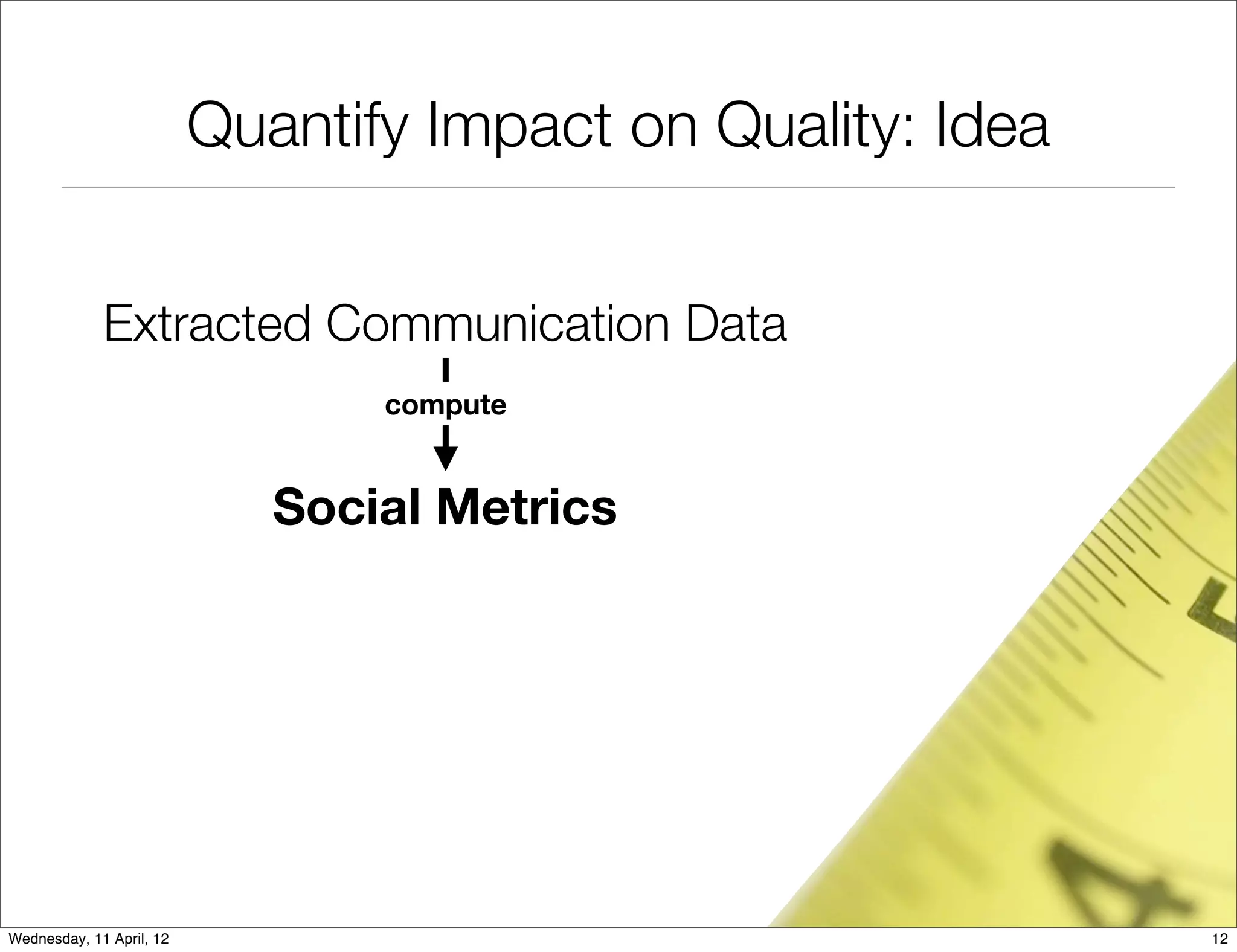 Quantify Impact on Quality: Idea


             Extracted Communication Data
                                 compute


                             Social Metrics




Wednesday, 11 April, 12                                      12
 