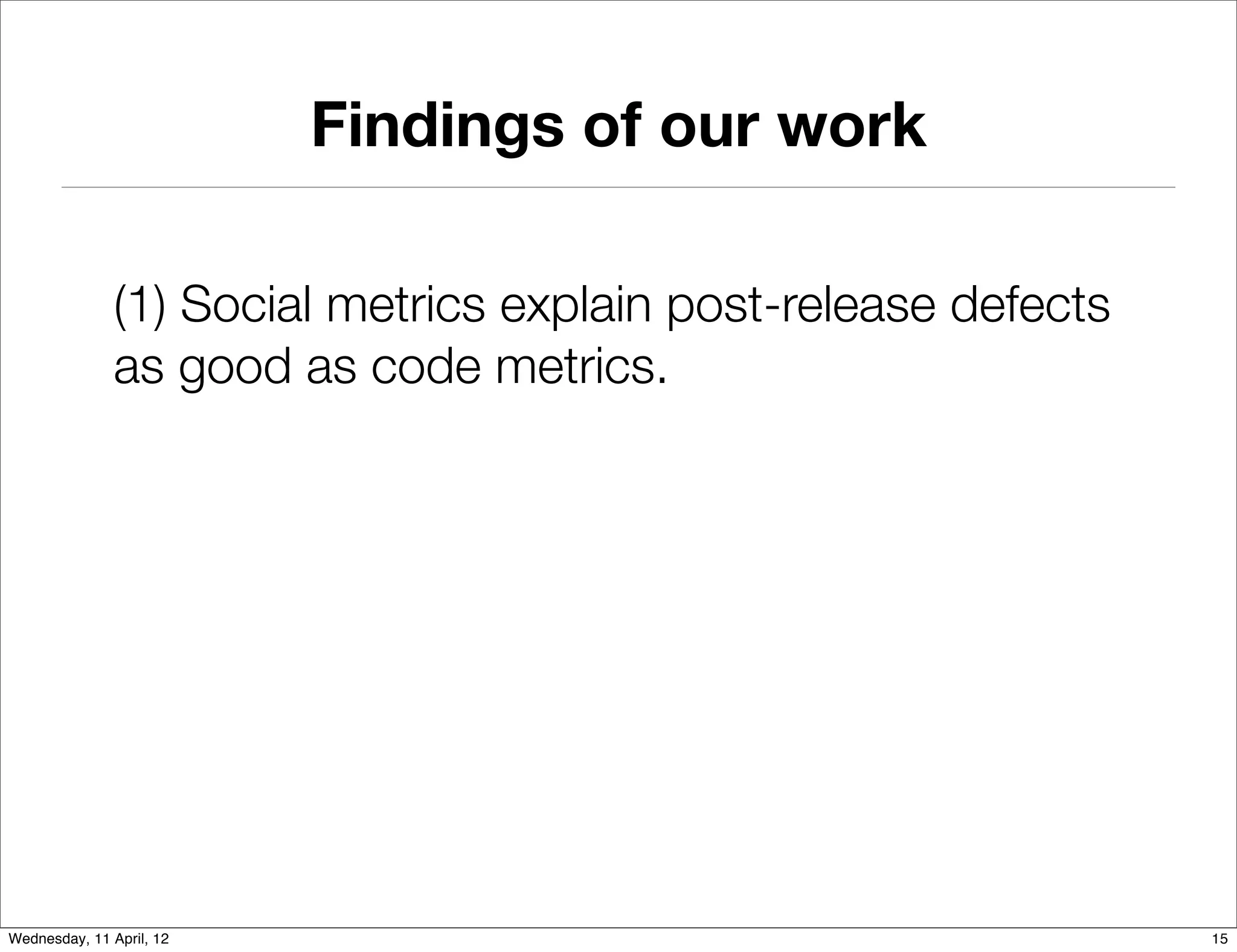 Findings of our work

               (1) Social metrics explain post-release defects
               as good as code metrics.




Wednesday, 11 April, 12                                          15
 