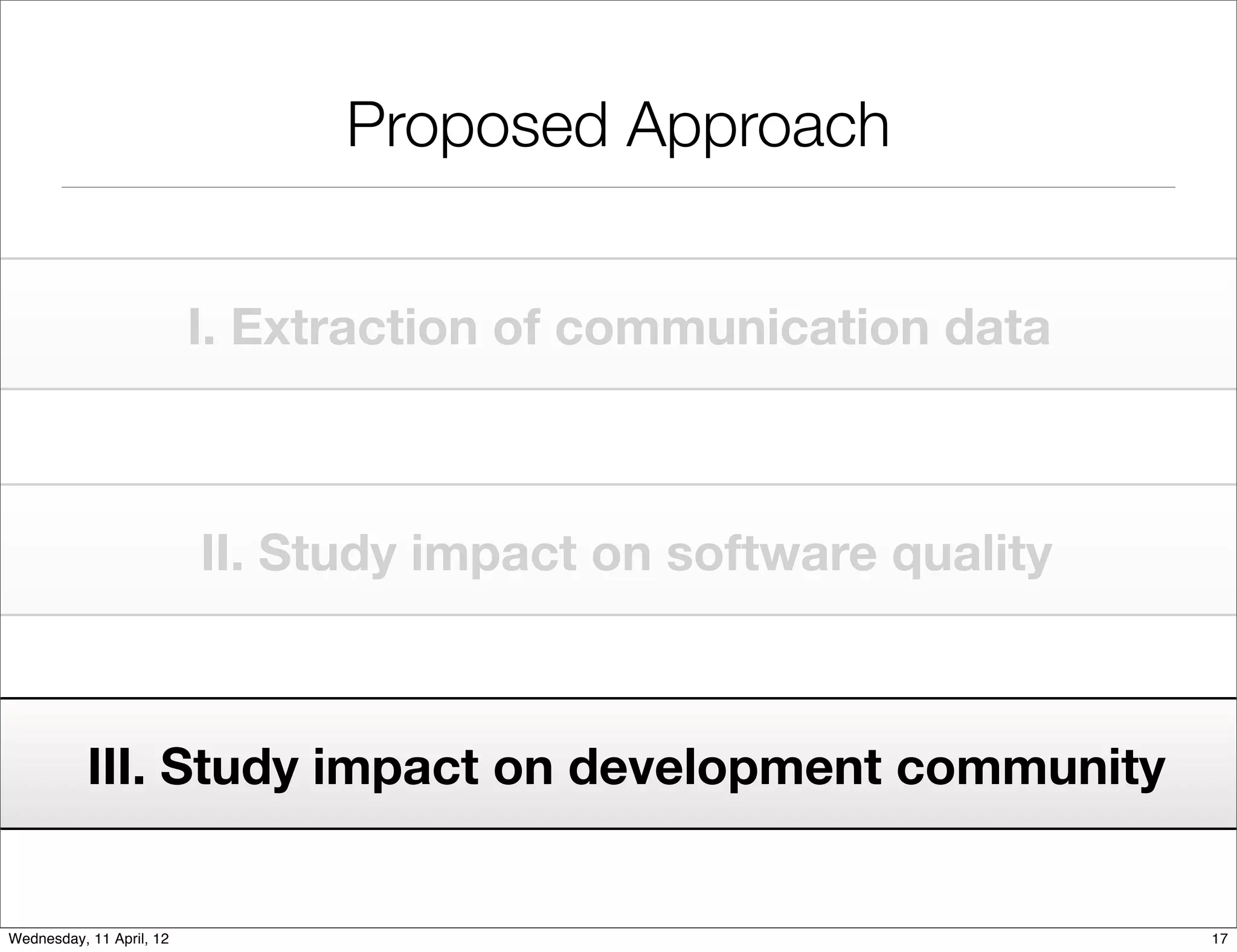 Proposed Approach


                          I. Extraction of communication data



                          II. Study impact on software quality



           III. Study impact on development community


Wednesday, 11 April, 12                                          17
 
