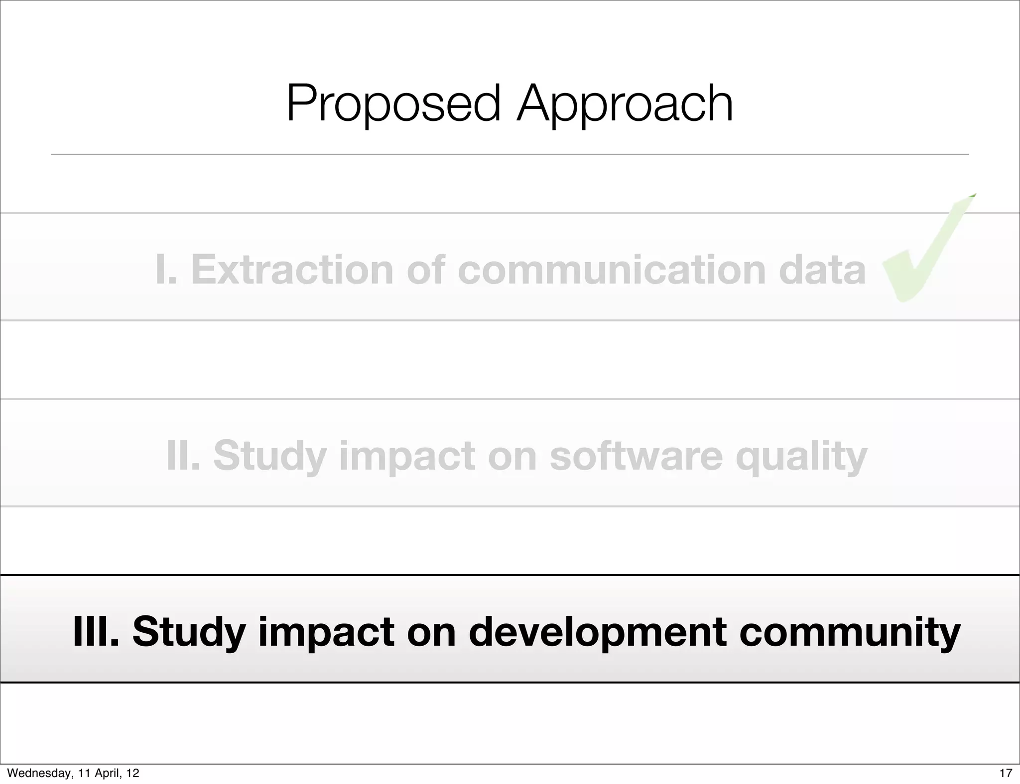 Proposed Approach


                          I. Extraction of communication data



                          II. Study impact on software quality



           III. Study impact on development community


Wednesday, 11 April, 12                                          17
 