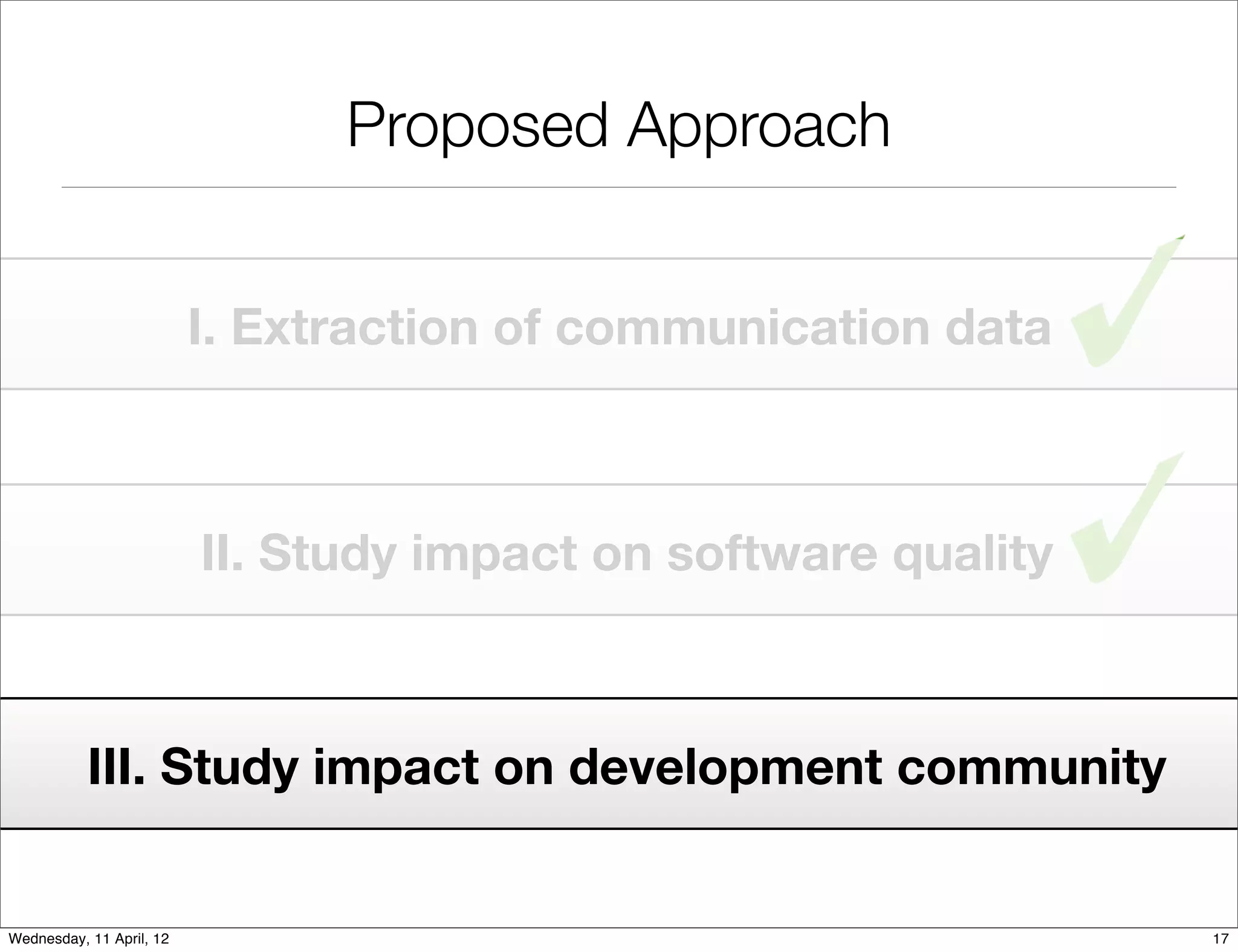 Proposed Approach


                          I. Extraction of communication data



                          II. Study impact on software quality



           III. Study impact on development community


Wednesday, 11 April, 12                                          17
 