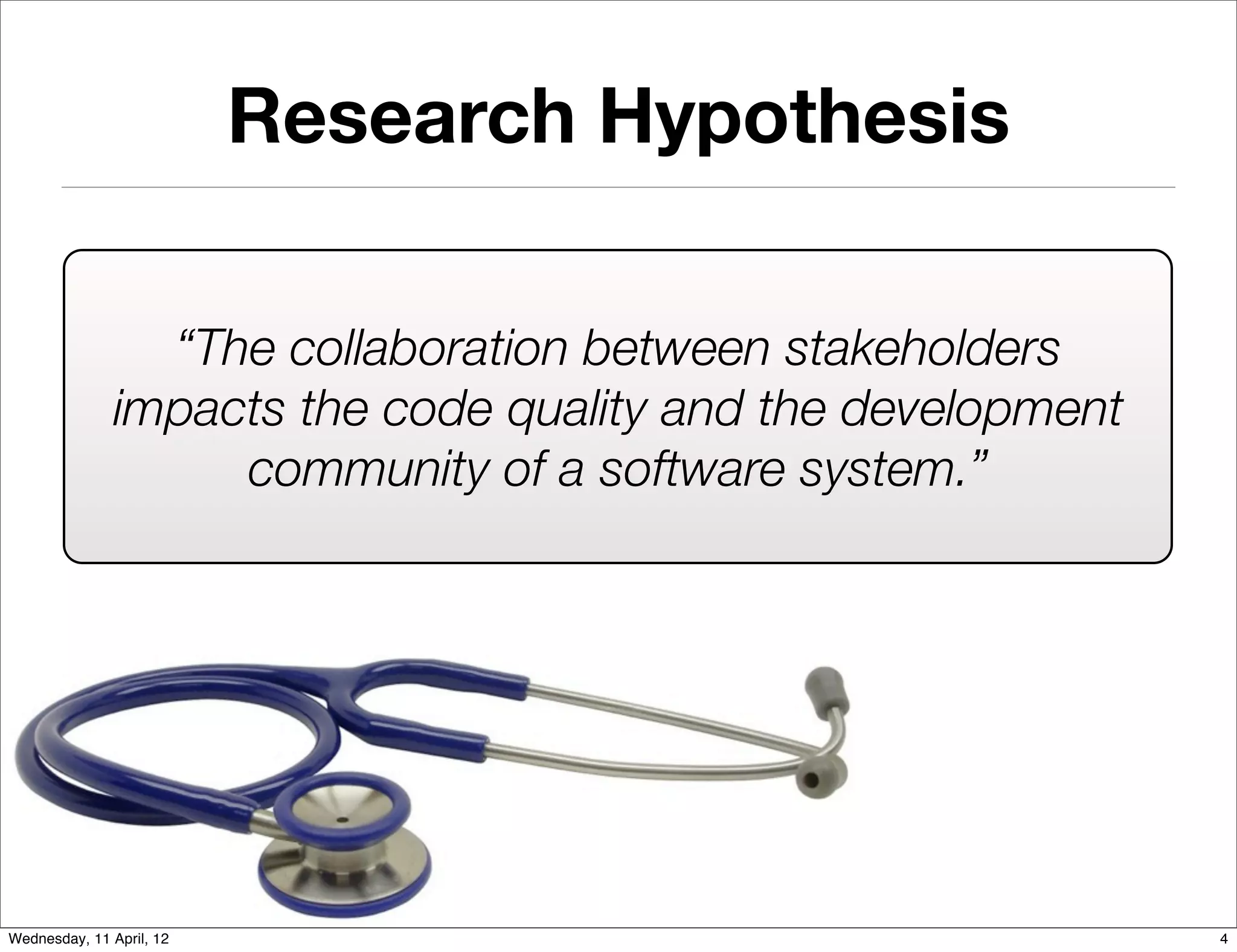 Research Hypothesis

                 “The collaboration between stakeholders
               impacts the code quality and the development
                    community of a software system.”




Wednesday, 11 April, 12                                       4
 