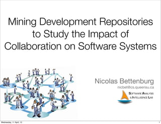 Mining Development Repositories
         to Study the Impact of
   Collaboration on Software Systems


                          Nicolas Bettenburg
                                nicbet@cs.queensu.ca
                                      SOFTWARE ANALYSIS
                                       & INTELLIGENCE LAB




Wednesday, 11 April, 12                                     1
 