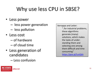 10ai4se.net
src= tiny.cc/gale15code
slides= tiny.cc/gale15
• Less power
– Less power generation
pollution
– Less barriers to usage
• Less cost
– of hardware of cloud
time
Why seek less CPU?
 