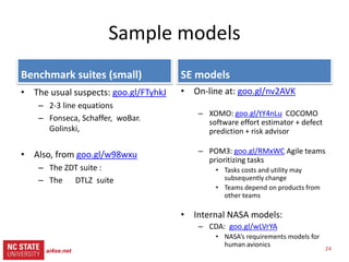24
src= tiny.cc/gale15code
slides= tiny.cc/gale15
This talk
• What is search-based SE?
• Why use less CPU for SBSE?
• How to use less CPU
– Refactor the optimizer:
– Add in some data mining
• Experimental results
• Related Work
• Future work
• A challenge question:
– Are we making this too hard?
24ai4se.net
 