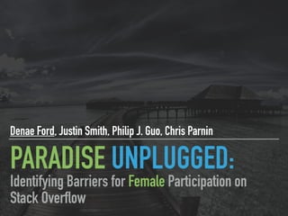 PARADISE UNPLUGGED:
Denae Ford, Justin Smith, Philip J. Guo, Chris Parnin
Identifying Barriers for Female Participation on
Stack Overflow
 