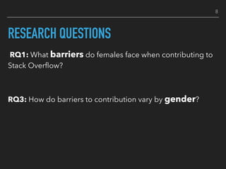 RESEARCH QUESTIONS
RQ1: What barriers do females face when contributing to
Stack Overﬂow?
RQ3: How do barriers to contribution vary by gender?
8
 