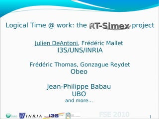 Logical Time @ work: the                   project

        Julien DeAntoni, Frédéric Mallet
                I3S/UNS/INRIA

       Frédéric Thomas, Gonzague Reydet
                    Obeo

            Jean-Philippe Babau
                   UBO
                  and more...


                                FSE 2010        1
 