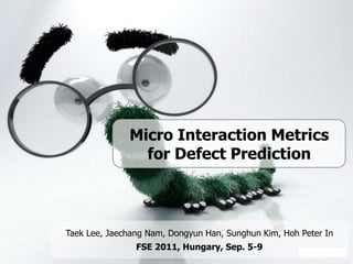 Micro Interaction Metrics
                for Defect Prediction



Taek Lee, Jaechang Nam, Dongyun Han, Sunghun Kim, Hoh Peter In
                FSE 2011, Hungary, Sep. 5-9
 