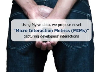 Using Mylyn data, we propose novel
“Micro Interaction Metrics (MIMs)”
    capturing developers’ interactions
 