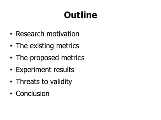 Outline

• Research motivation
• The existing metrics
• The proposed metrics
• Experiment results
• Threats to validity
• Conclusion
 