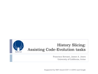 History Slicing:
Assisting Code-Evolution tasks
Francisco Servant, James A. Jones
University of California, Irvine
Supported by NSF Award CCF-1116943 and Google
SpiderLab
 