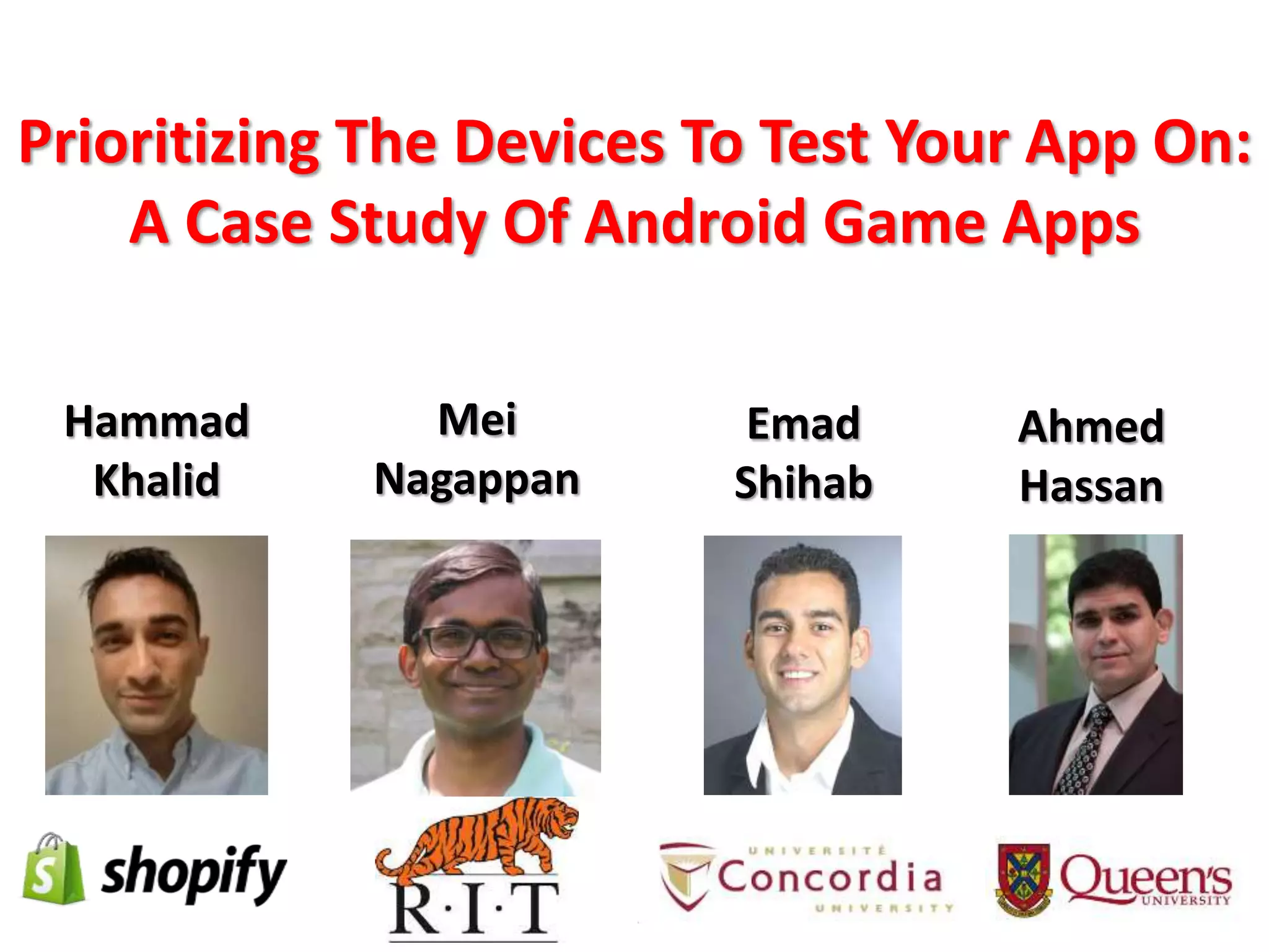 Prioritizing The Devices To Test Your App On:
A Case Study Of Android Game AppsOn the link between mobile app
quality and user reviews
Hammad Khalid
hammad@cs.queensu.ca
 