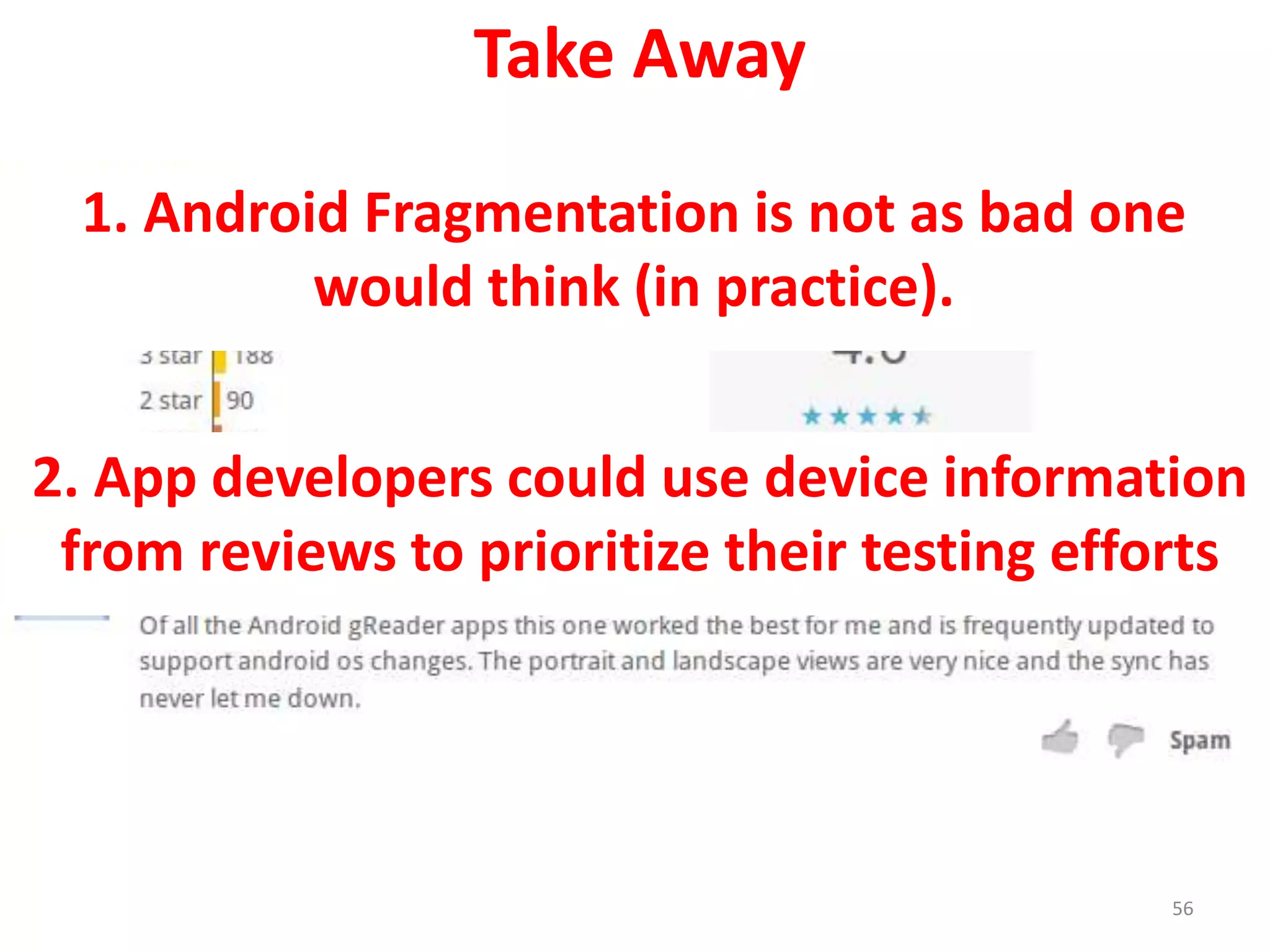 Take Away
56
2. App developers could use device information
from reviews to prioritize their testing efforts
1. Android Fragmentation is not as bad one
would think (in practice).
 