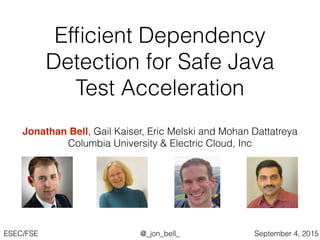 @_jon_bell_ESEC/FSE September 4, 2015
Efﬁcient Dependency
Detection for Safe Java
Test Acceleration
Jonathan Bell, Gail Kaiser, Eric Melski and Mohan Dattatreya
Columbia University & Electric Cloud, Inc
 
