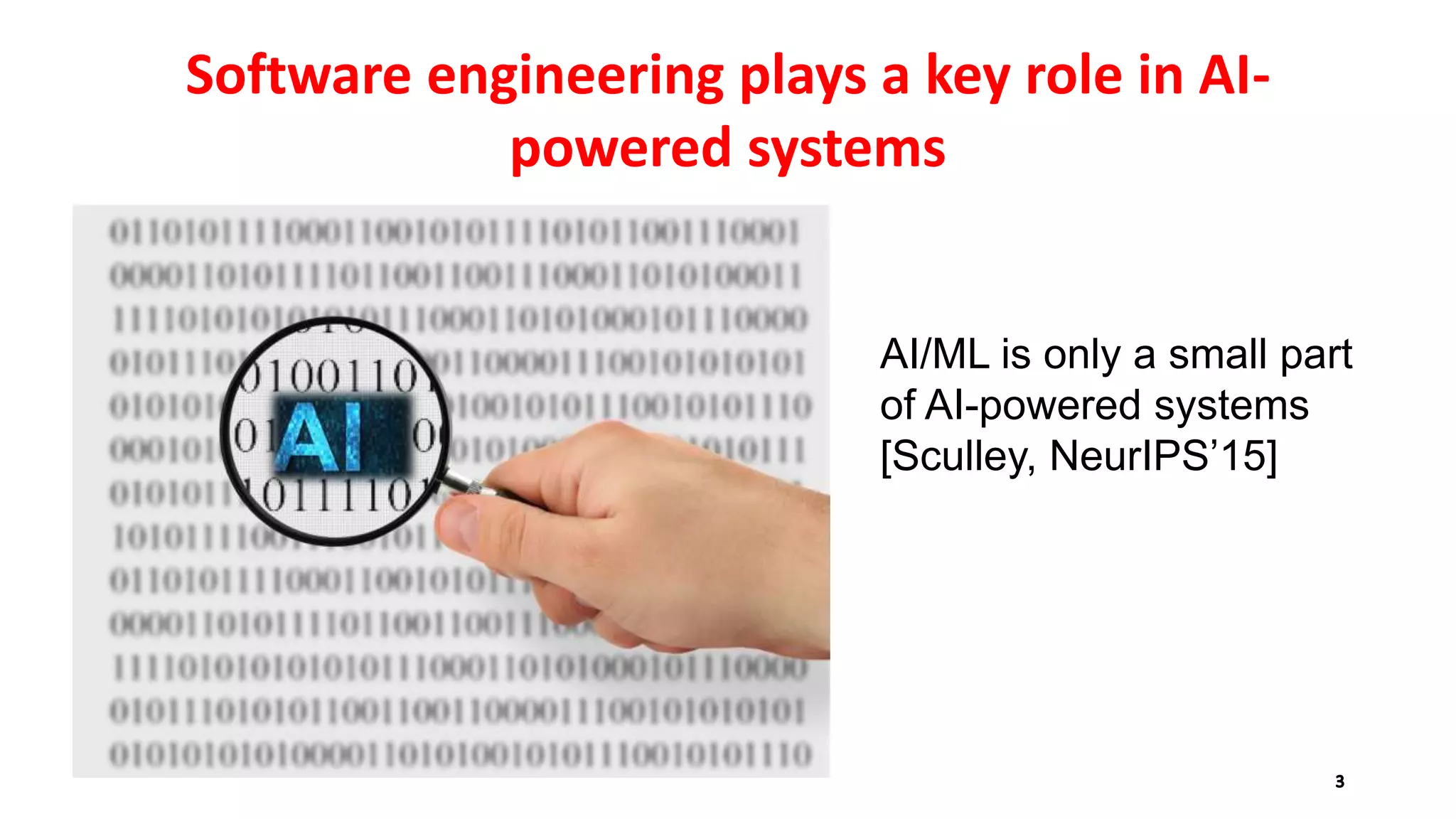 Software engineering plays a key role in AI-
powered systems
AI/ML is only a small part
of AI-powered systems
[Sculley, NeurIPS’15]
 
