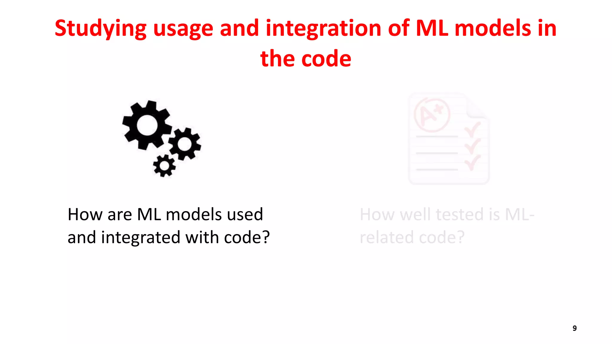 How are ML models used
and integrated with code?
Studying usage and integration of ML models in
the code
How well tested is ML-
related code?
 