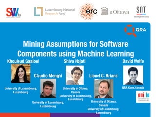 .lusoftware veriﬁcation & validation
VVS
Mining Assumptions for Software
Components using Machine Learning
Khouloud Gaaloul
Claudio Menghi
Shiva Nejati
Lionel C. Briand
QRA Corp, Canada
David Wolfe
University of Luxembourg,
Luxembourg
University of Ottawa,
Canada
University of Luxembourg,
Luxembourg
University of Ottawa,
Canada
University of Luxembourg,
Luxembourg
University of Luxembourg,
Luxembourg
 