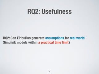 RQ2: Usefulness
RQ2: Can EPIcuRus generate assumptions for real world
Simulink models within a practical time limit?
!41
 
