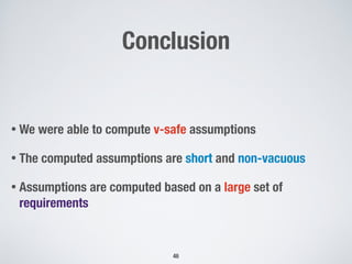 Conclusion
• We were able to compute v-safe assumptions
• The computed assumptions are short and non-vacuous
• Assumptions are computed based on a large set of
requirements
!46
 