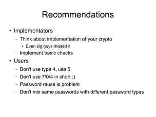 Recommendations
● Implementators
– Think about implementation of your crypto
● Even big guys missed it
– Implement basic checks
● Users
– Don't use type 4, use 5
– Don't use 7/0/4 in short ;)
– Password reuse is problem
– Don't mix same passwords with different password types
 