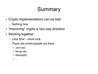 Summary
● Crypto implementations can be bad
– Nothing new
● “Improving” crypto is two way direction
● Working together
– Less time – more rock
– There are smart people out there
● John-dev
● Nmap-dev
● Metasploit
● ...
 