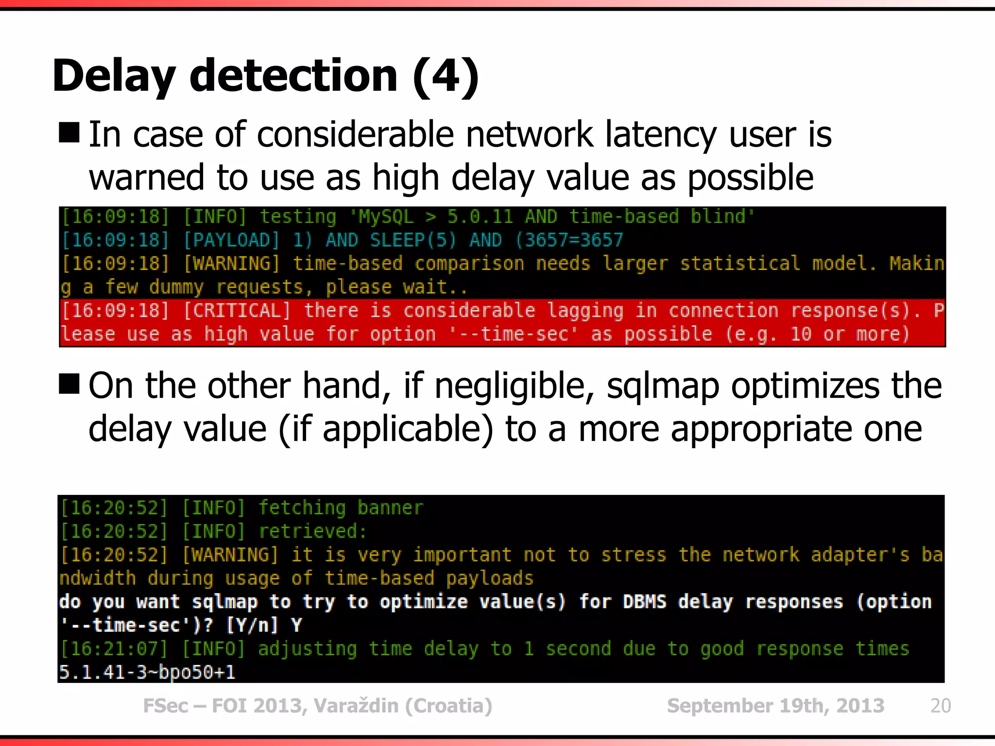 FSec – FOI 2013, Varaždin (Croatia) September 19th, 2013 20
Delay detection (4)
In case of considerable network latency user is
warned to use as high delay value as possible
On the other hand, if negligible, sqlmap optimizes the
delay value (if applicable) to a more appropriate one
 