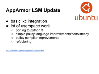 AppArmor LSM Update

● basic lxc integration
● lot of userspace work
      ○    porting to python 3
      ○    simple policy language improvements/consistency
      ○    policy compiler improvements
      ○    refactoring

http://kernsec.org/files/apparmor-update.odp
 