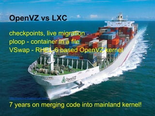 OpenVZ vs LXC
checkpoints, live migration
ploop - container in a file
VSwap - RHEL-6 based OpenVZ kernel




http://openvz.livejournal.com/

7 years on merging code into mainland kernel!
 