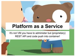 Platform as a Service
It's not VM you have to administer but (proprietary)
      REST API and code push into container!
 