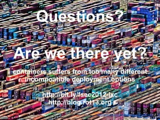 Questions?

Are we there yet?
containers suffers from too many different
   incompoatible deployment options

         http://bit.ly/fsec2012-lxc
           http://blog.rot13.org
                            http://www.flickr.com/photos/bcnbits/2859509269/
 