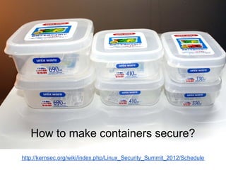How to make containers secure?
http://kernsec.org/wiki/index.php/Linux_Security_Summit_2012/Schedule
 