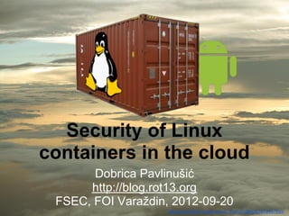 Security of Linux
containers in the cloud
       Dobrica Pavlinušić
      http://blog.rot13.org
 FSEC, FOI Varaždin, 2012-09-20
                    http://www.flickr.com/photos/21644167@N04/5879497600/
 