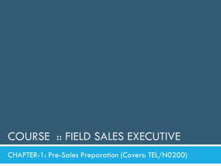 COURSE :: FIELD SALES EXECUTIVE
CHAPTER-1: Pre-Sales Preparation (Covers: TEL/N0200)
 