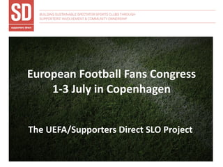 European Football Fans Congress 1-3 July in Copenhagen The UEFA/Supporters Direct SLO Project  