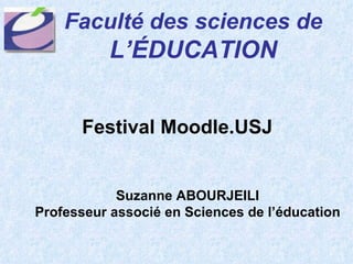 Festival Moodle.USJ Faculté des sciences de   L’ÉDUCATION Suzanne ABOURJEILI Professeur associé en Sciences de l’éducation 