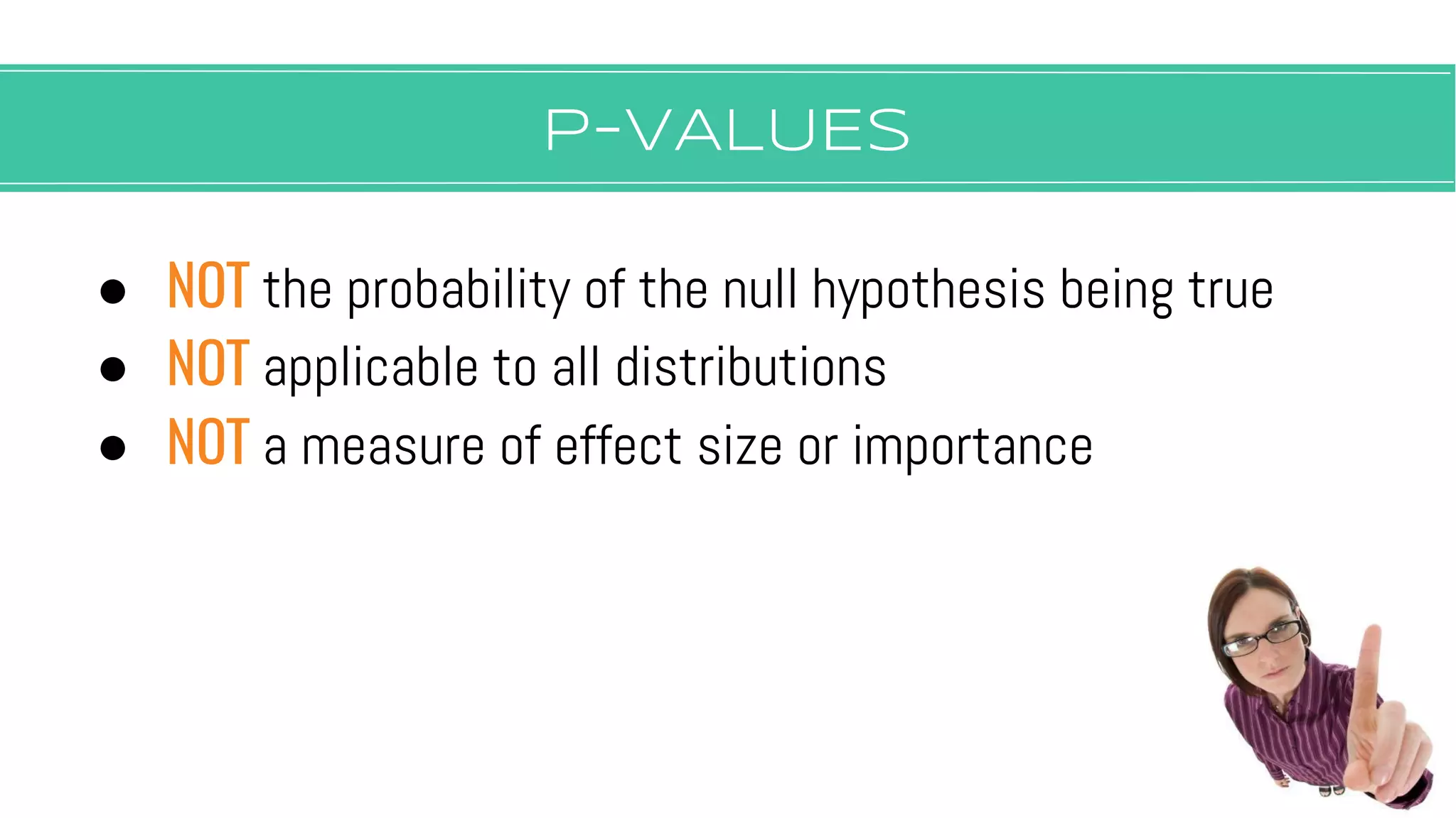 P-vALUES
● NOT the probability of the null hypothesis being true
● NOT applicable to all distributions
● NOT a measure of effect size or importance
 